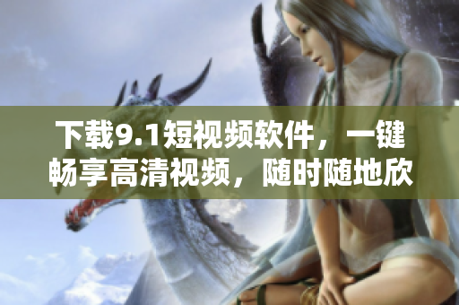 下载9.1短视频软件，一键畅享高清视频，随时随地欣赏最新影视作品