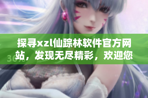 探寻xzl仙踪林软件官方网站，发现无尽精彩，欢迎您的到来