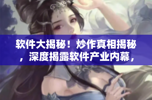 软件大揭秘！炒作真相揭秘，深度揭露软件产业内幕，详解黑料独家揭示