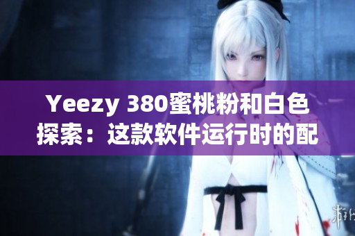 Yeezy 380蜜桃粉和白色探索：这款软件运行时的配色灵感来源