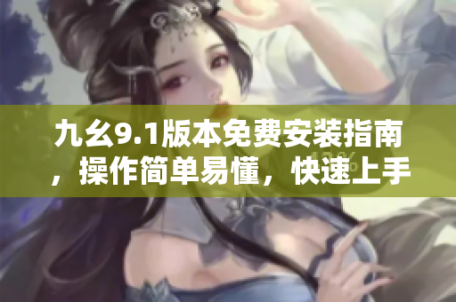 九幺9.1版本免费安装指南，操作简单易懂，快速上手
