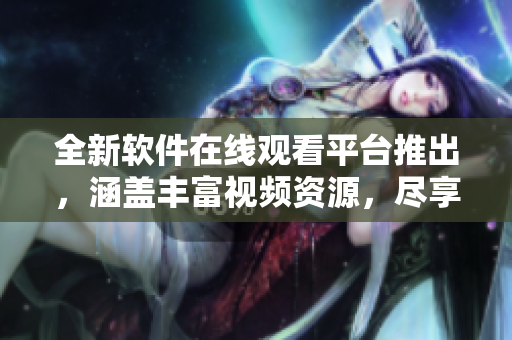 全新软件在线观看平台推出，涵盖丰富视频资源，尽享无限软件乐趣。