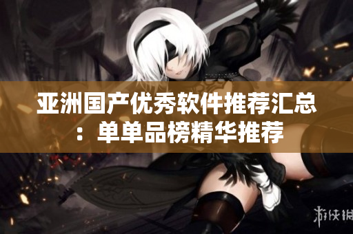 亚洲国产优秀软件推荐汇总：单单品榜精华推荐