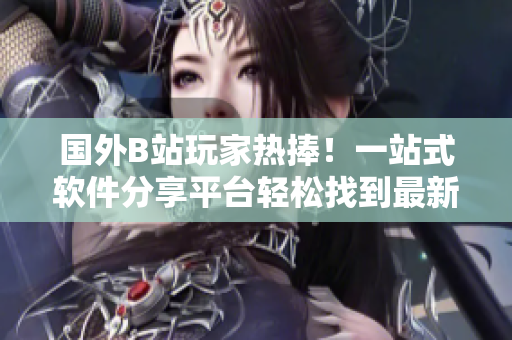 国外B站玩家热捧！一站式软件分享平台轻松找到最新软件