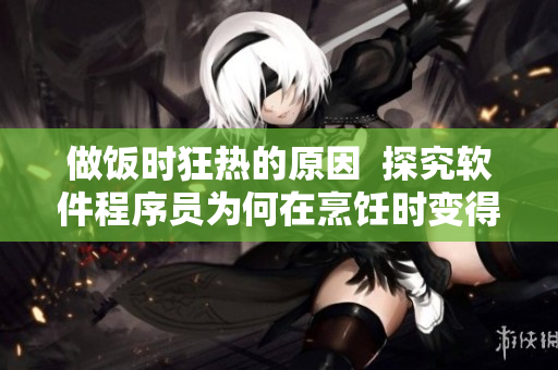 做饭时狂热的原因  探究软件程序员为何在烹饪时变得躁动