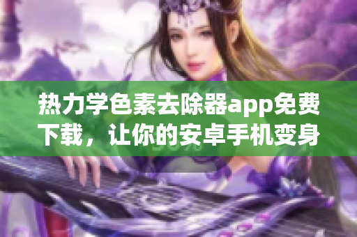 热力学色素去除器app免费下载，让你的安卓手机变身为专业去色器