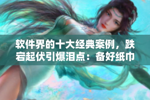 软件界的十大经典案例，跌宕起伏引爆泪点：备好纸巾率先一睹【原创】