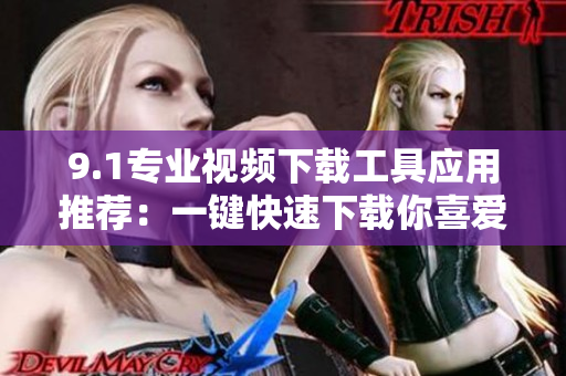 9.1专业视频下载工具应用推荐：一键快速下载你喜爱的视频