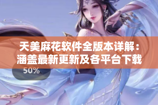 天美麻花软件全版本详解：涵盖最新更新及各平台下载指南