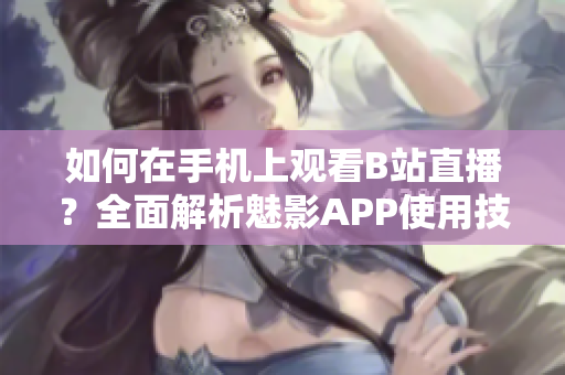 如何在手机上观看B站直播？全面解析魅影APP使用技巧
