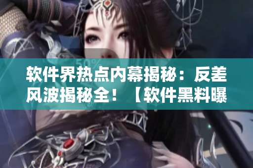 软件界热点内幕揭秘：反差风波揭秘全！【软件黑料曝光】