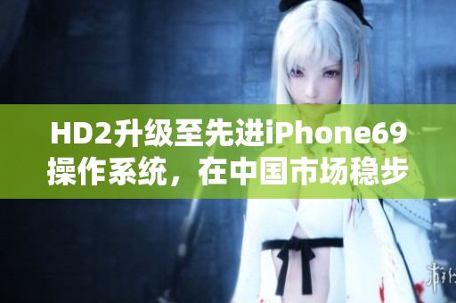 HD2升级至先进iPhone69操作系统，在中国市场稳步增长