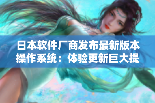 日本软件厂商发布最新版本操作系统：体验更新巨大提升