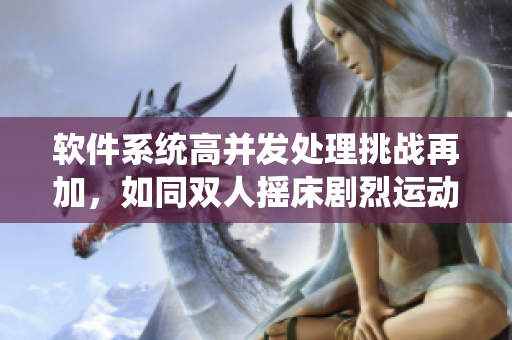 软件系统高并发处理挑战再加，如同双人摇床剧烈运动