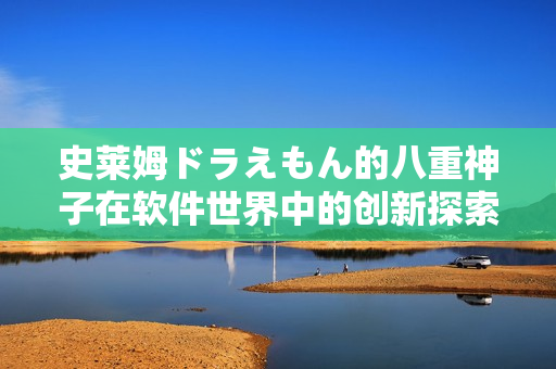 史莱姆ドラえもん的八重神子在软件世界中的创新探索
