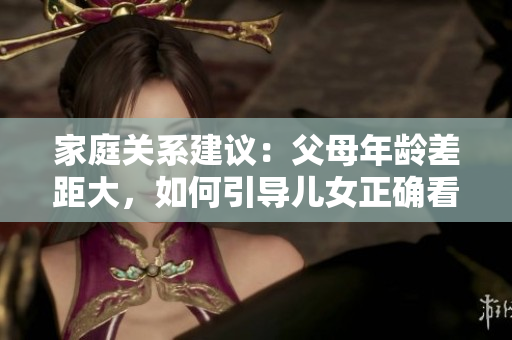 家庭关系建议：父母年龄差距大，如何引导儿女正确看待软件发展方向