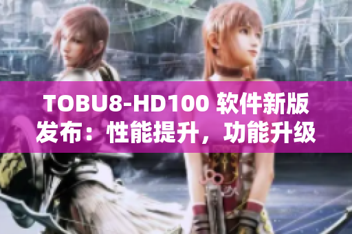 TOBU8-HD100 软件新版发布：性能提升，功能升级，让您的体验更加畅快