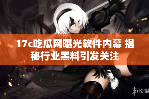 17c吃瓜网曝光软件内幕 揭秘行业黑料引发关注