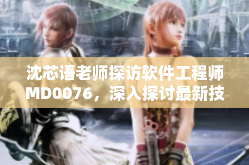 沈芯语老师探访软件工程师MD0076，深入探讨最新技术应用