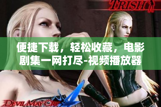 便捷下载，轻松收藏，电影剧集一网打尽-视频播放器APP推荐