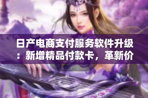 日产电商支付服务软件升级：新增精品付款卡，革新价格策略
