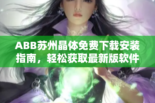 ABB苏州晶体免费下载安装指南，轻松获取最新版软件步骤详解