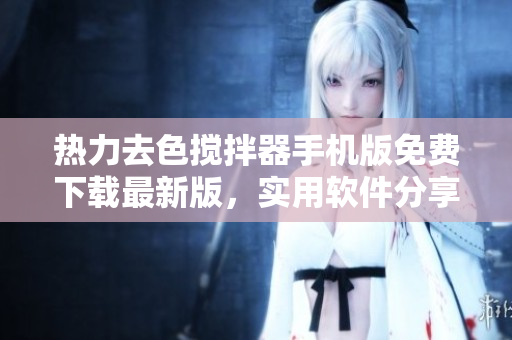 热力去色搅拌器手机版免费下载最新版，实用软件分享-下载安装地址