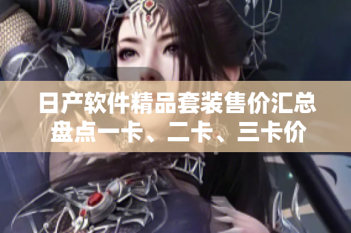 日产软件精品套装售价汇总 盘点一卡、二卡、三卡价格 对比选择最优方案