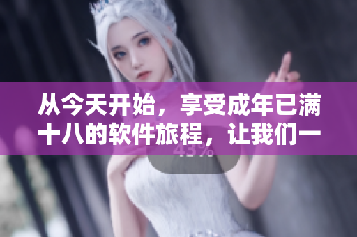 从今天开始，享受成年已满十八的软件旅程，让我们一起准备好纸巾！