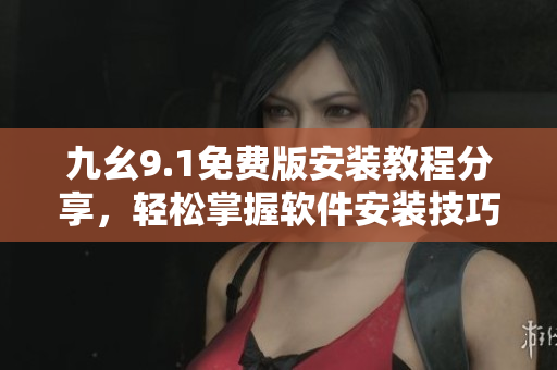 九幺9.1免费版安装教程分享，轻松掌握软件安装技巧