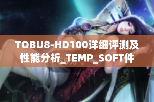 TOBU8-HD100详细评测及性能分析_TEMP_SOFT件