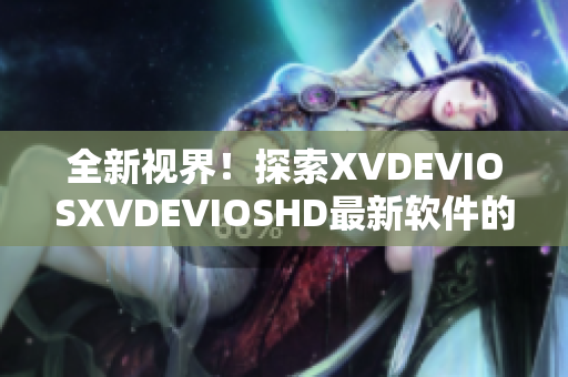 全新视界！探索XVDEVIOSXVDEVIOSHD最新软件的惊艳世界