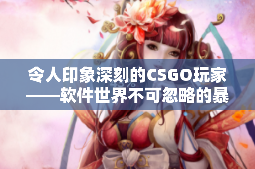 令人印象深刻的CSGO玩家——软件世界不可忽略的暴躁老阿姨