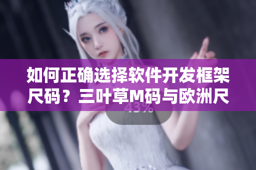 如何正确选择软件开发框架尺码？三叶草M码与欧洲尺码区别详解