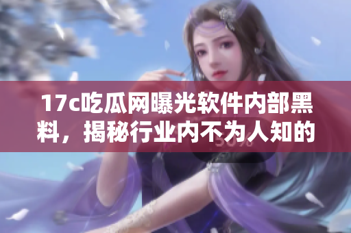 17c吃瓜网曝光软件内部黑料，揭秘行业内不为人知的秘闻