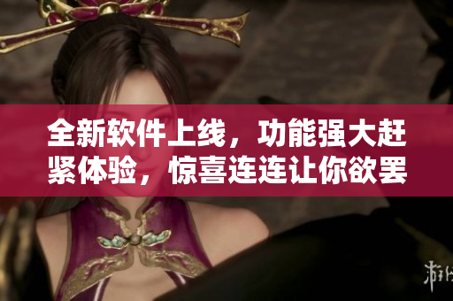 全新软件上线，功能强大赶紧体验，惊喜连连让你欲罢不能