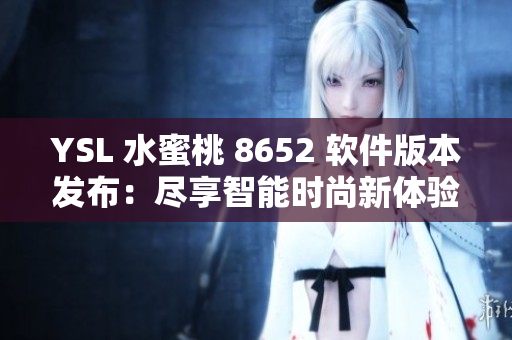 YSL 水蜜桃 8652 软件版本发布：尽享智能时尚新体验