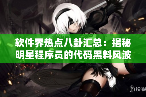 软件界热点八卦汇总：揭秘明星程序员的代码黑料风波