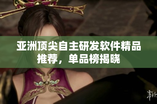 亚洲顶尖自主研发软件精品推荐，单品榜揭晓