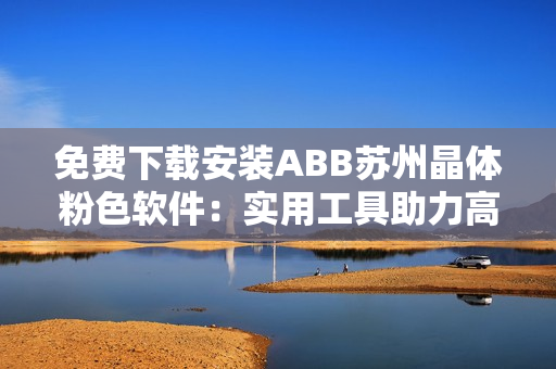 免费下载安装ABB苏州晶体粉色软件：实用工具助力高效运行