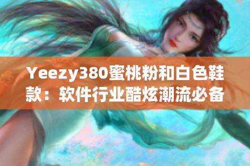 Yeezy380蜜桃粉和白色鞋款：软件行业酷炫潮流必备