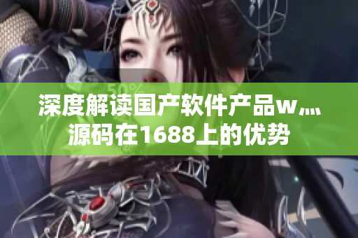深度解读国产软件产品w灬源码在1688上的优势