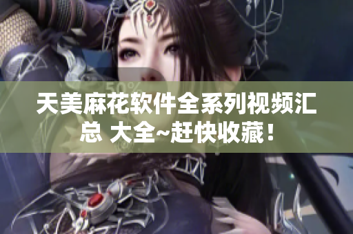 天美麻花软件全系列视频汇总 大全~赶快收藏！