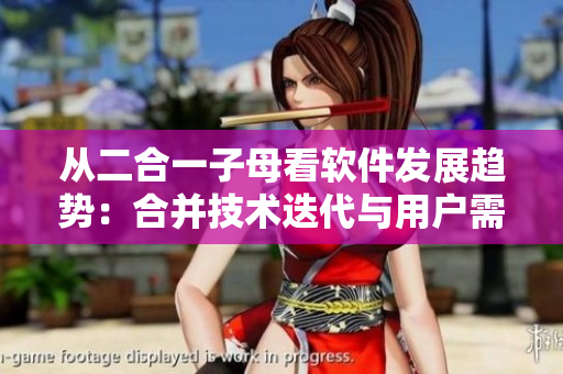 从二合一子母看软件发展趋势：合并技术迭代与用户需求优化