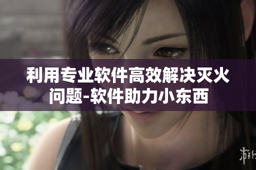 利用专业软件高效解决灭火问题-软件助力小东西