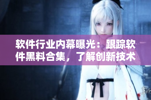 软件行业内幕曝光：跟踪软件黑料合集，了解创新技术背后的秘辛