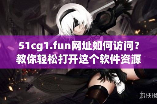 51cg1.fun网址如何访问？教你轻松打开这个软件资源网站