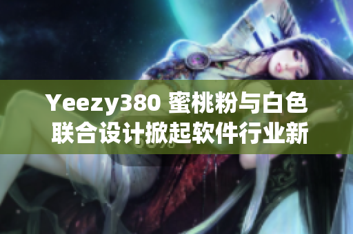 Yeezy380 蜜桃粉与白色 联合设计掀起软件行业新风潮