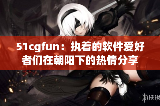 51cgfun：执着的软件爱好者们在朝阳下的热情分享