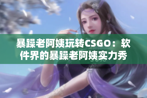 暴躁老阿姨玩转CSGO：软件界的暴躁老阿姨实力秀